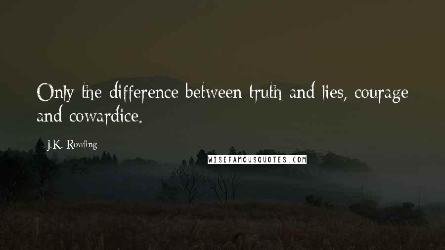 J.K. Rowling Quotes: Only the difference between truth and lies, courage and cowardice.