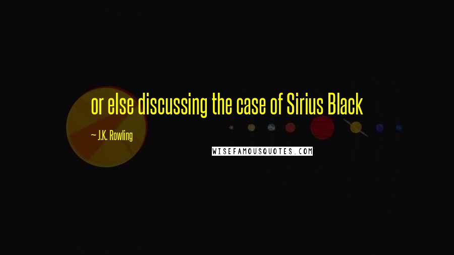 J.K. Rowling Quotes: or else discussing the case of Sirius Black