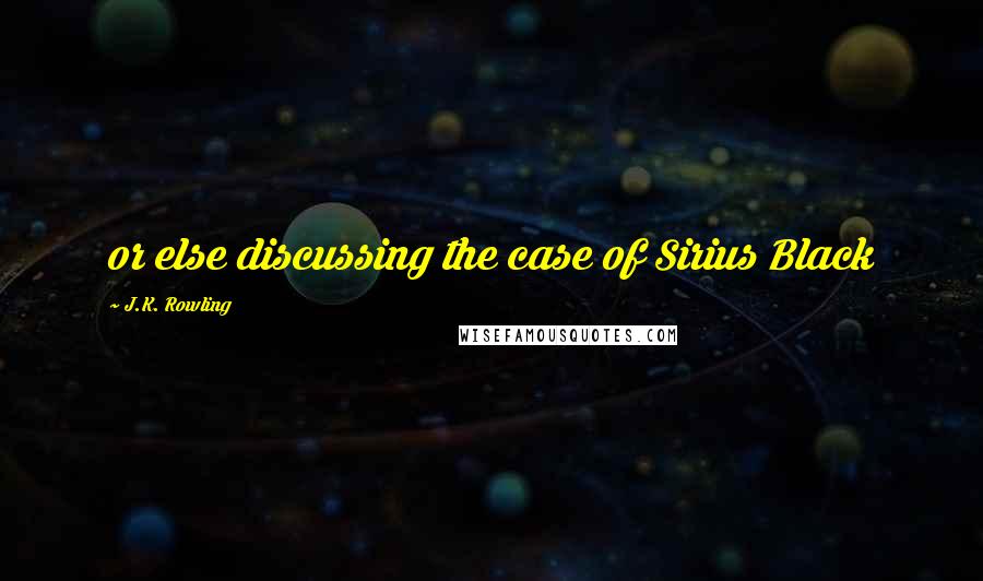 J.K. Rowling Quotes: or else discussing the case of Sirius Black