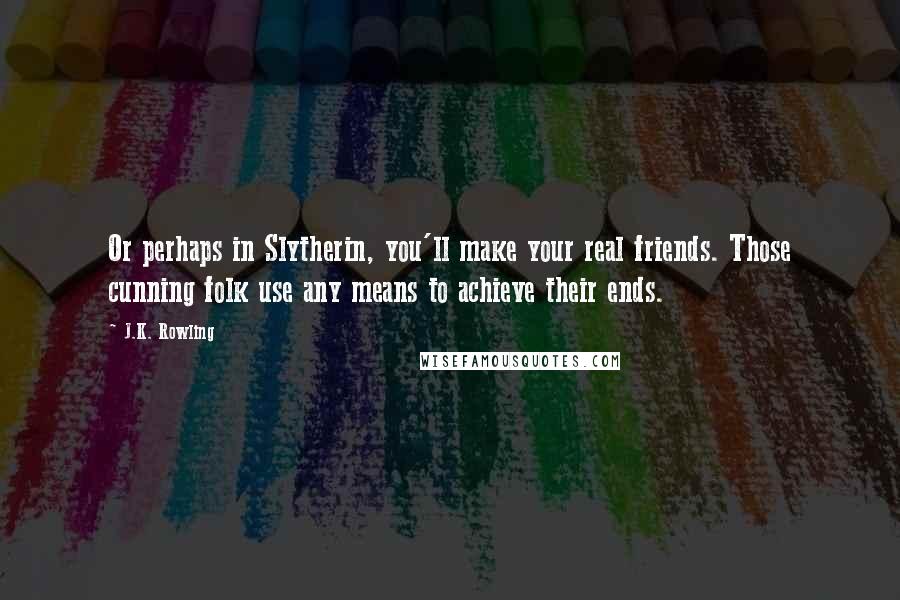 J.K. Rowling Quotes: Or perhaps in Slytherin, you'll make your real friends. Those cunning folk use any means to achieve their ends.