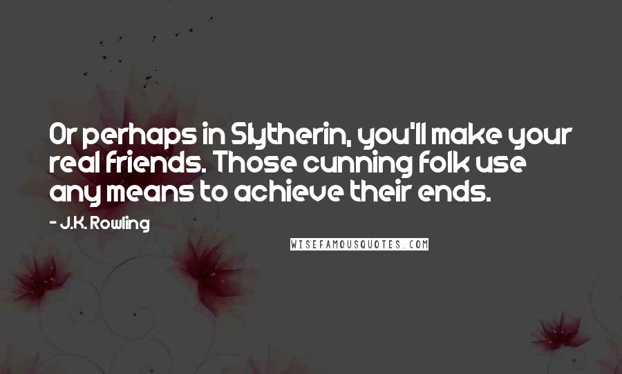 J.K. Rowling Quotes: Or perhaps in Slytherin, you'll make your real friends. Those cunning folk use any means to achieve their ends.