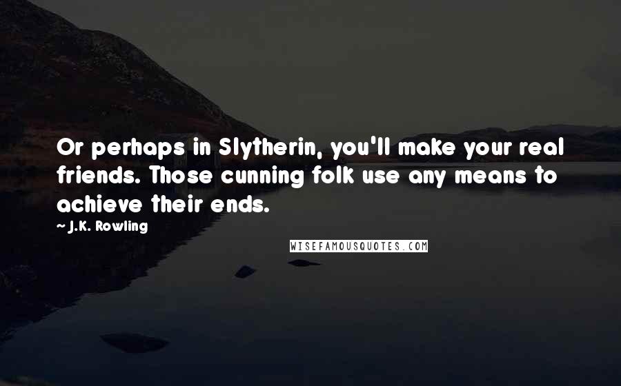 J.K. Rowling Quotes: Or perhaps in Slytherin, you'll make your real friends. Those cunning folk use any means to achieve their ends.