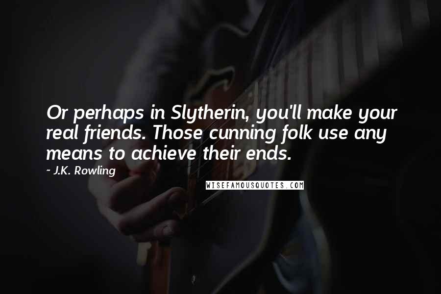 J.K. Rowling Quotes: Or perhaps in Slytherin, you'll make your real friends. Those cunning folk use any means to achieve their ends.