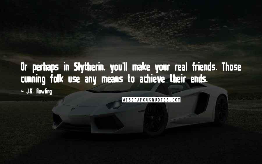 J.K. Rowling Quotes: Or perhaps in Slytherin, you'll make your real friends. Those cunning folk use any means to achieve their ends.