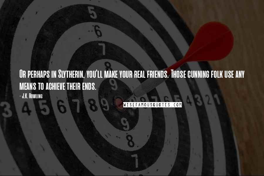 J.K. Rowling Quotes: Or perhaps in Slytherin, you'll make your real friends. Those cunning folk use any means to achieve their ends.