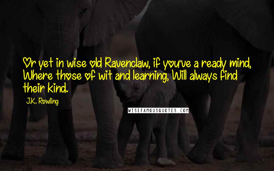 J.K. Rowling Quotes: Or yet in wise old Ravenclaw, if you've a ready mind, Where those of wit and learning, Will always find their kind.