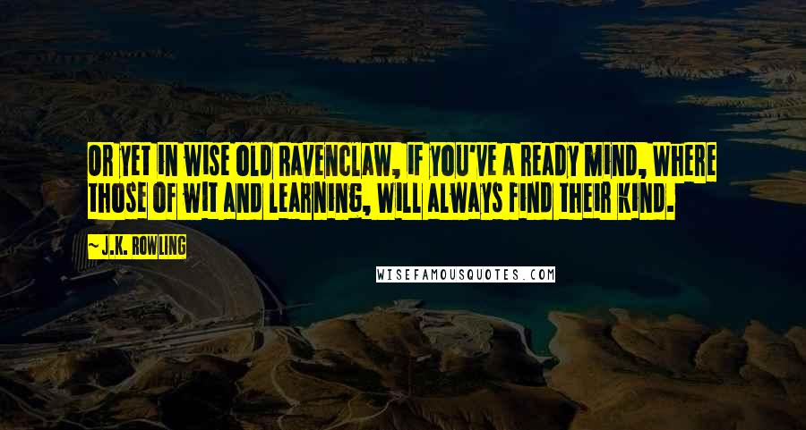 J.K. Rowling Quotes: Or yet in wise old Ravenclaw, if you've a ready mind, Where those of wit and learning, Will always find their kind.