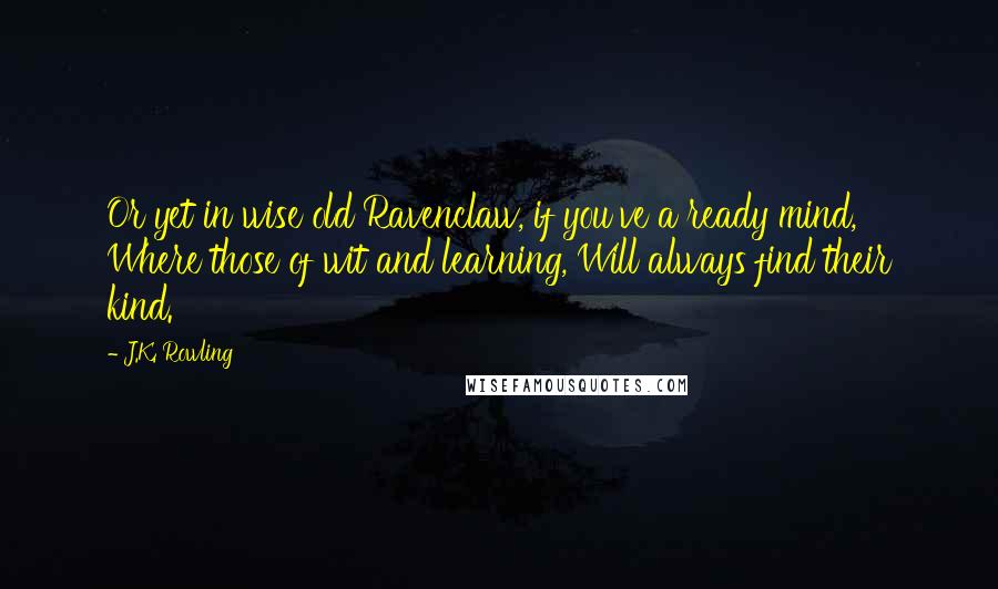 J.K. Rowling Quotes: Or yet in wise old Ravenclaw, if you've a ready mind, Where those of wit and learning, Will always find their kind.