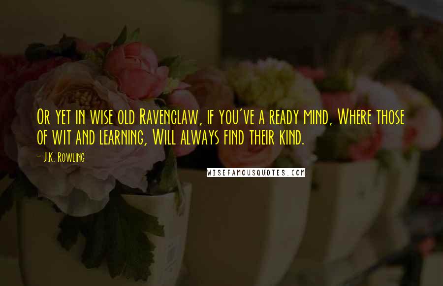 J.K. Rowling Quotes: Or yet in wise old Ravenclaw, if you've a ready mind, Where those of wit and learning, Will always find their kind.