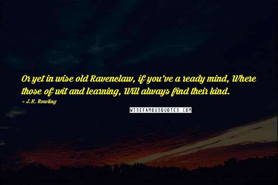 J.K. Rowling Quotes: Or yet in wise old Ravenclaw, if you've a ready mind, Where those of wit and learning, Will always find their kind.
