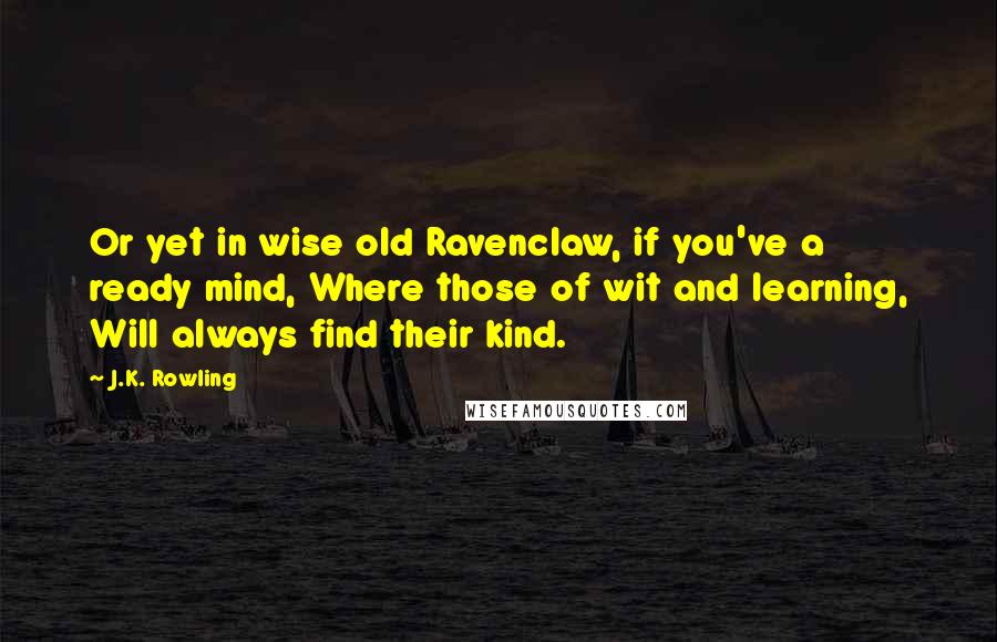 J.K. Rowling Quotes: Or yet in wise old Ravenclaw, if you've a ready mind, Where those of wit and learning, Will always find their kind.