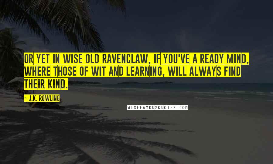J.K. Rowling Quotes: Or yet in wise old Ravenclaw, if you've a ready mind, Where those of wit and learning, Will always find their kind.