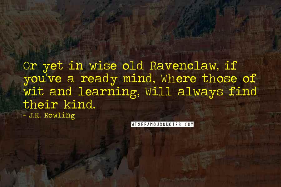 J.K. Rowling Quotes: Or yet in wise old Ravenclaw, if you've a ready mind, Where those of wit and learning, Will always find their kind.