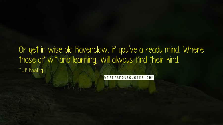 J.K. Rowling Quotes: Or yet in wise old Ravenclaw, if you've a ready mind, Where those of wit and learning, Will always find their kind.