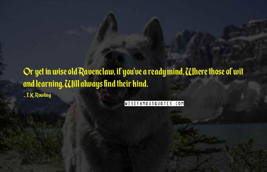 J.K. Rowling Quotes: Or yet in wise old Ravenclaw, if you've a ready mind, Where those of wit and learning, Will always find their kind.