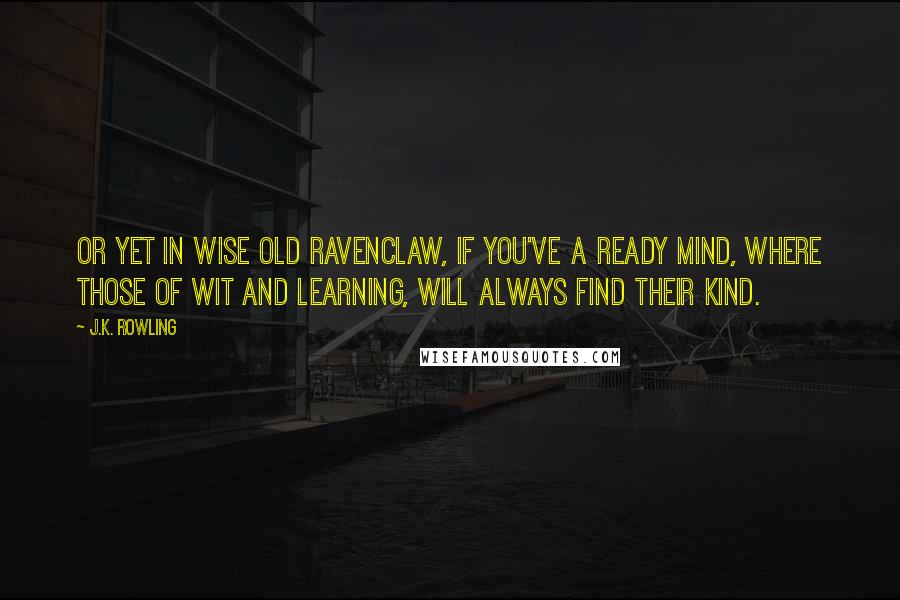 J.K. Rowling Quotes: Or yet in wise old Ravenclaw, if you've a ready mind, Where those of wit and learning, Will always find their kind.