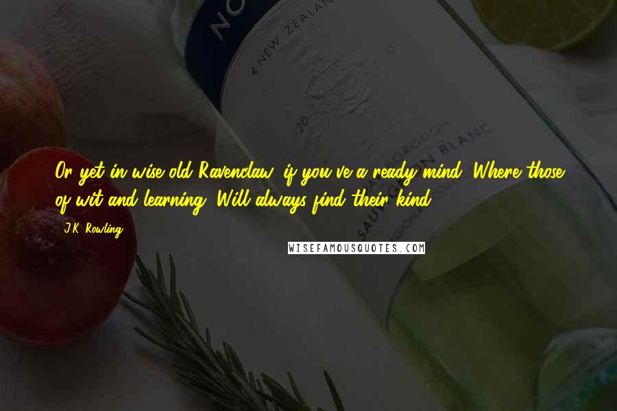 J.K. Rowling Quotes: Or yet in wise old Ravenclaw, if you've a ready mind, Where those of wit and learning, Will always find their kind.