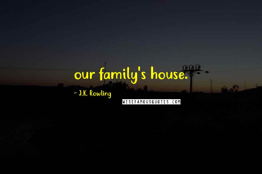 J.K. Rowling Quotes: our family's house.