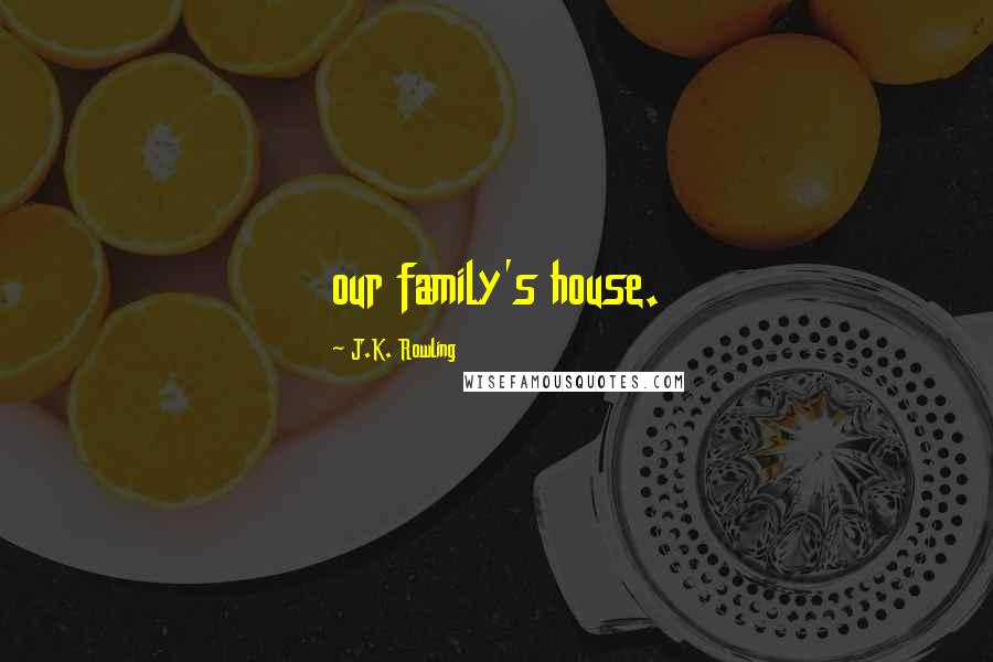 J.K. Rowling Quotes: our family's house.