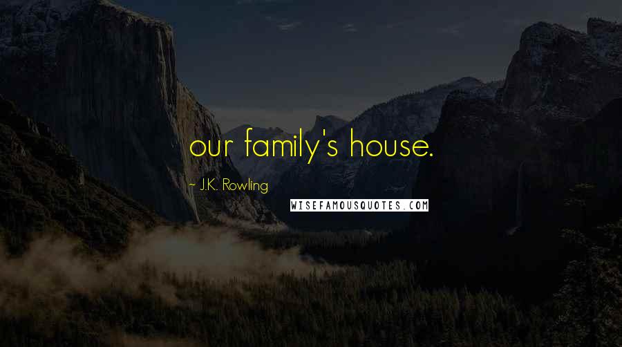 J.K. Rowling Quotes: our family's house.