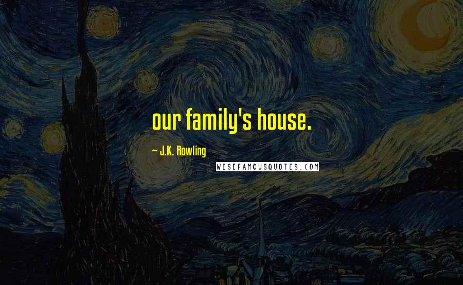 J.K. Rowling Quotes: our family's house.