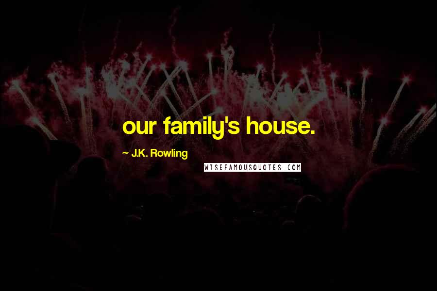 J.K. Rowling Quotes: our family's house.