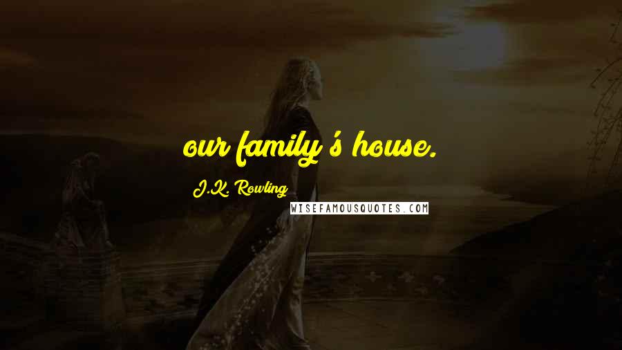 J.K. Rowling Quotes: our family's house.
