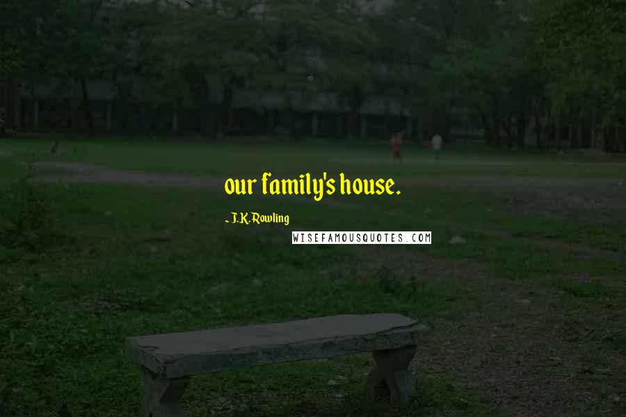 J.K. Rowling Quotes: our family's house.