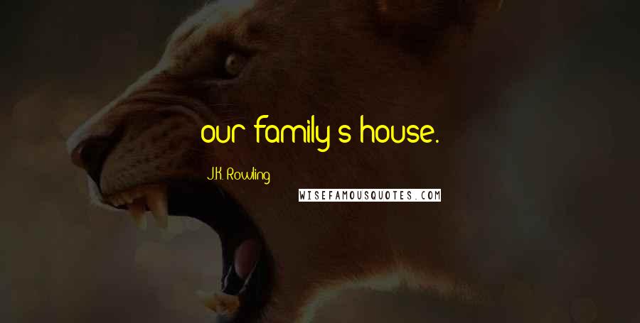 J.K. Rowling Quotes: our family's house.