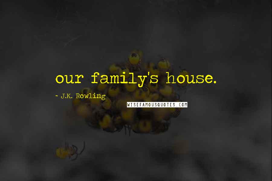 J.K. Rowling Quotes: our family's house.