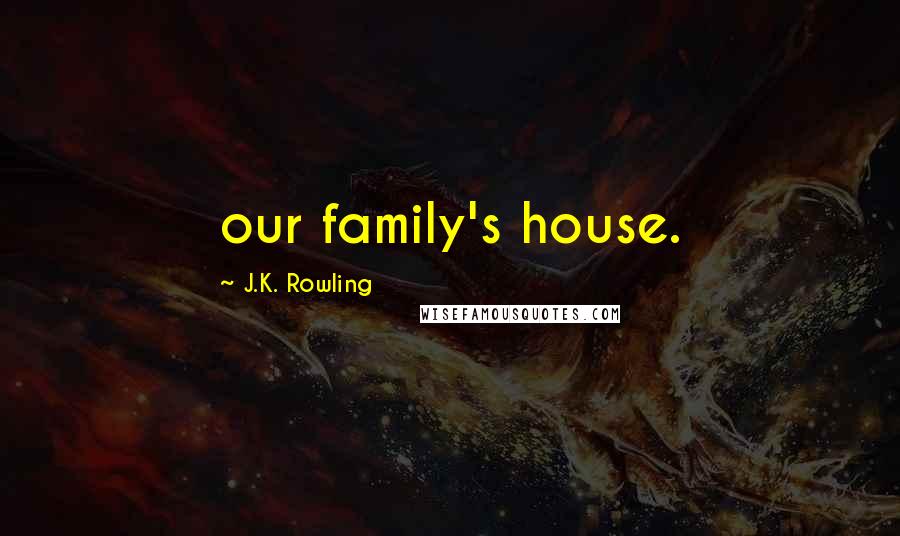 J.K. Rowling Quotes: our family's house.