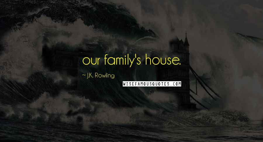 J.K. Rowling Quotes: our family's house.