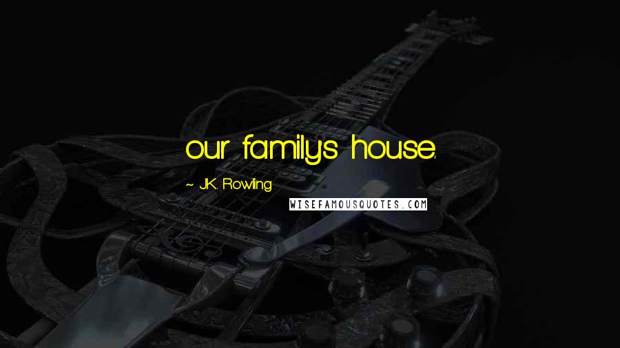 J.K. Rowling Quotes: our family's house.