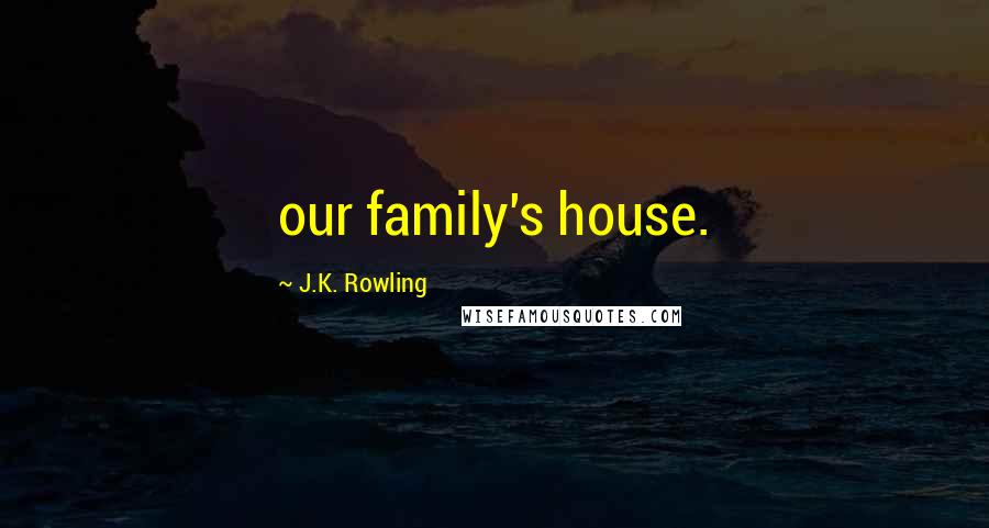 J.K. Rowling Quotes: our family's house.