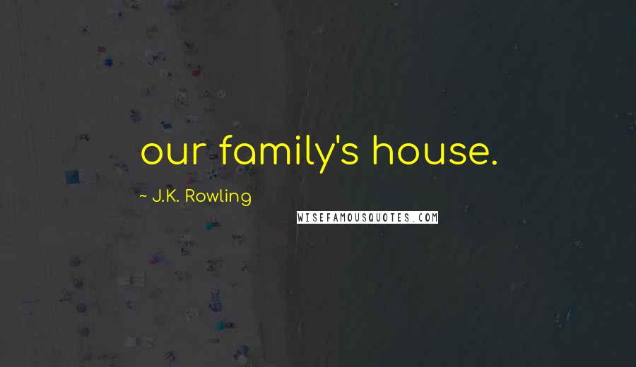 J.K. Rowling Quotes: our family's house.