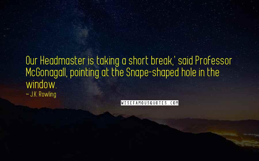 J.K. Rowling Quotes: Our Headmaster is taking a short break,' said Professor McGonagall, pointing at the Snape-shaped hole in the window.