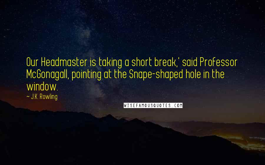 J.K. Rowling Quotes: Our Headmaster is taking a short break,' said Professor McGonagall, pointing at the Snape-shaped hole in the window.