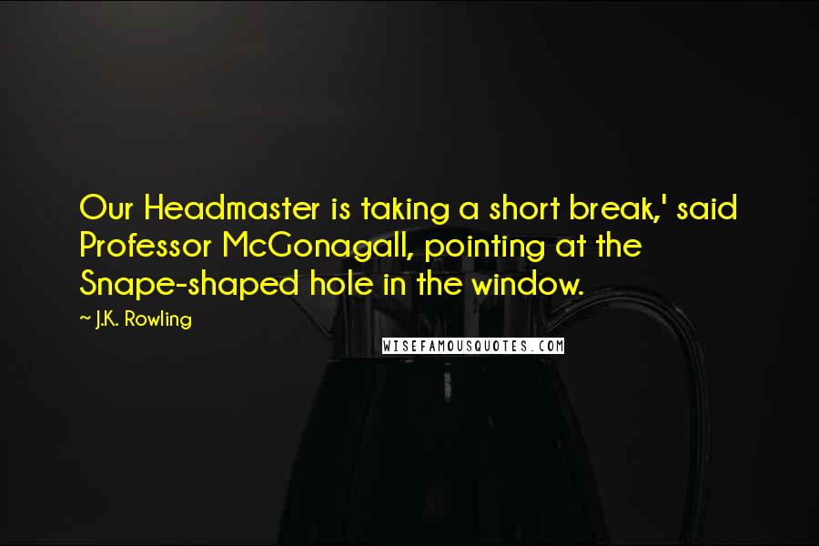 J.K. Rowling Quotes: Our Headmaster is taking a short break,' said Professor McGonagall, pointing at the Snape-shaped hole in the window.