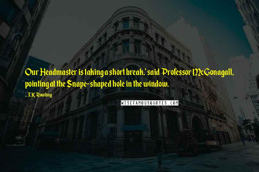 J.K. Rowling Quotes: Our Headmaster is taking a short break,' said Professor McGonagall, pointing at the Snape-shaped hole in the window.