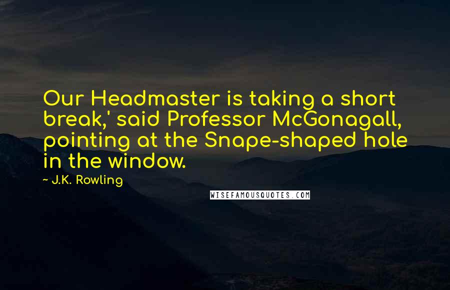 J.K. Rowling Quotes: Our Headmaster is taking a short break,' said Professor McGonagall, pointing at the Snape-shaped hole in the window.