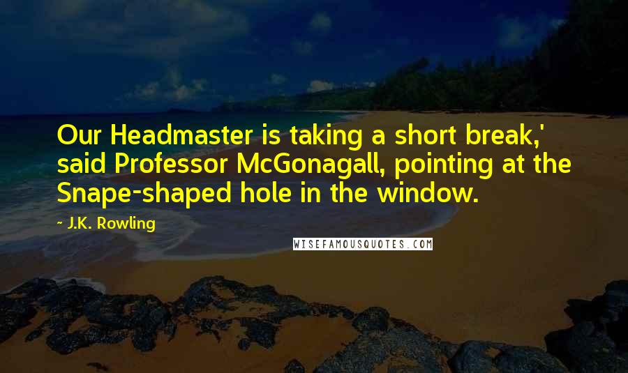 J.K. Rowling Quotes: Our Headmaster is taking a short break,' said Professor McGonagall, pointing at the Snape-shaped hole in the window.