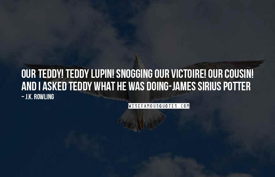 J.K. Rowling Quotes: Our Teddy! Teddy Lupin! Snogging our Victoire! Our cousin! And I asked Teddy what he was doing-James Sirius Potter