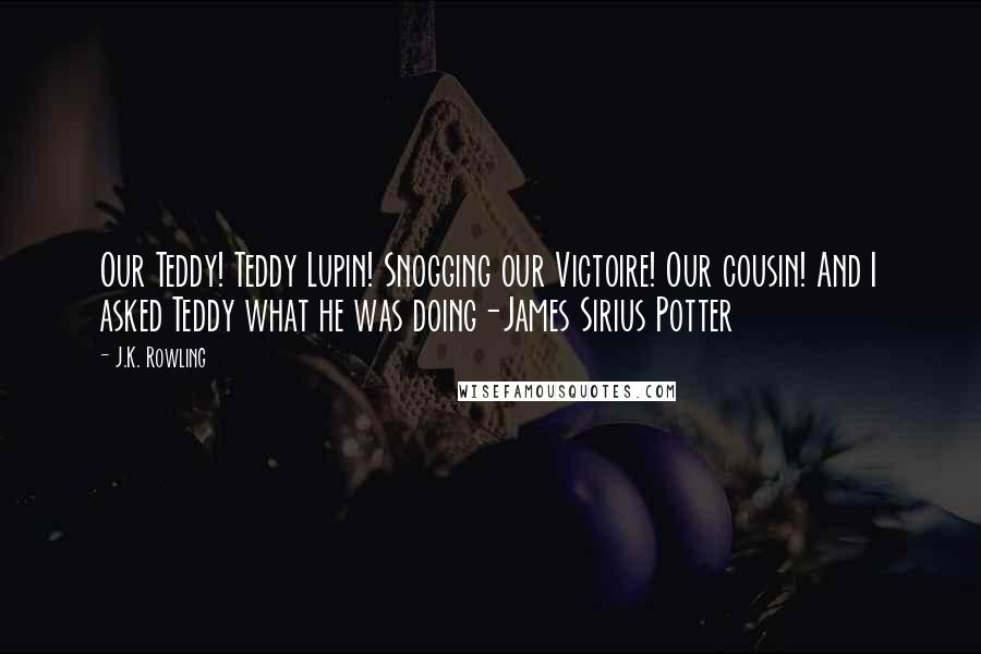 J.K. Rowling Quotes: Our Teddy! Teddy Lupin! Snogging our Victoire! Our cousin! And I asked Teddy what he was doing-James Sirius Potter