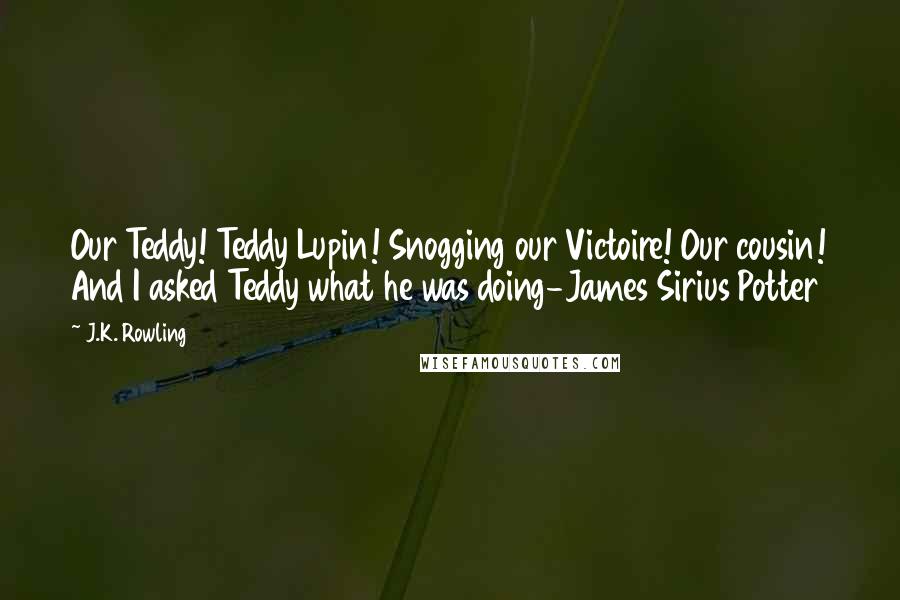 J.K. Rowling Quotes: Our Teddy! Teddy Lupin! Snogging our Victoire! Our cousin! And I asked Teddy what he was doing-James Sirius Potter