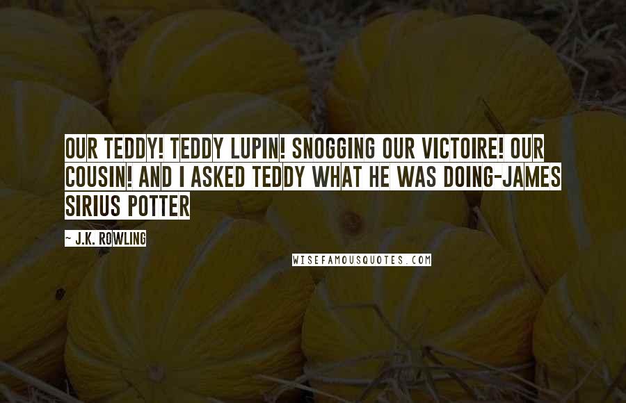 J.K. Rowling Quotes: Our Teddy! Teddy Lupin! Snogging our Victoire! Our cousin! And I asked Teddy what he was doing-James Sirius Potter