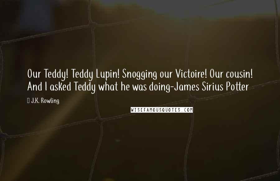 J.K. Rowling Quotes: Our Teddy! Teddy Lupin! Snogging our Victoire! Our cousin! And I asked Teddy what he was doing-James Sirius Potter