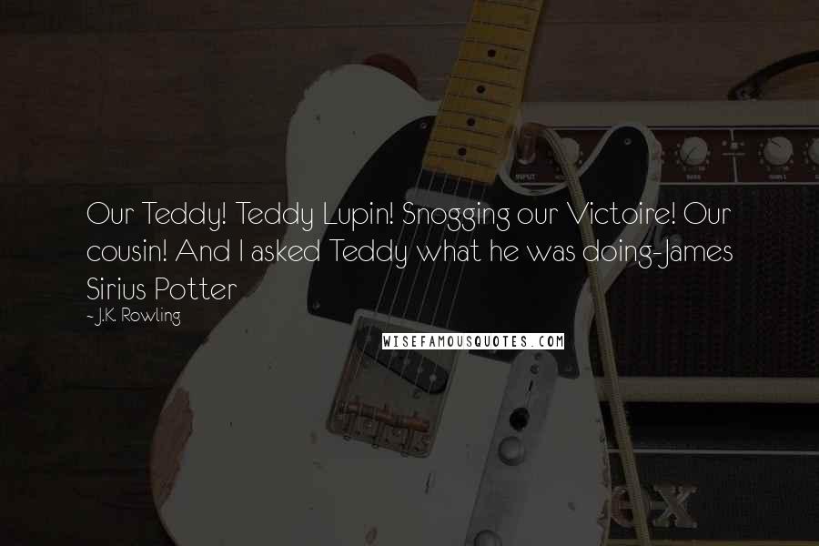 J.K. Rowling Quotes: Our Teddy! Teddy Lupin! Snogging our Victoire! Our cousin! And I asked Teddy what he was doing-James Sirius Potter