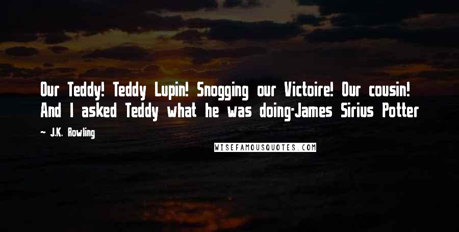 J.K. Rowling Quotes: Our Teddy! Teddy Lupin! Snogging our Victoire! Our cousin! And I asked Teddy what he was doing-James Sirius Potter