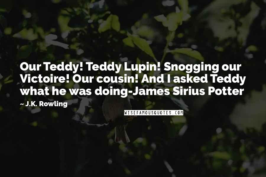 J.K. Rowling Quotes: Our Teddy! Teddy Lupin! Snogging our Victoire! Our cousin! And I asked Teddy what he was doing-James Sirius Potter