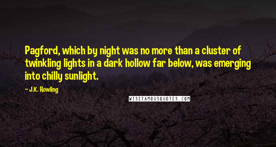J.K. Rowling Quotes: Pagford, which by night was no more than a cluster of twinkling lights in a dark hollow far below, was emerging into chilly sunlight.